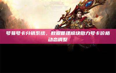 号易号卡分销系统,数据管理模块助力号卡价格动态调整