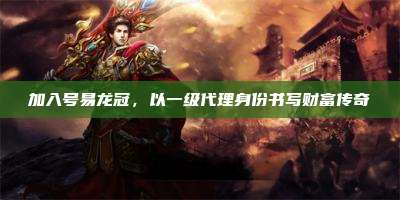 加入号易龙冠,以一级代理身份书写财富传奇
