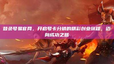 登录号易官网,开启号卡分销的精彩创业旅程,迈向成功之路