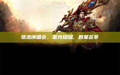 张杰演唱会,星光熠熠,群星荟萃