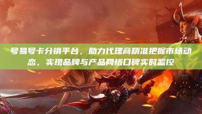 号易号卡分销平台,助力代理商精准把握市场动态,实现品牌与产品网络口碑实时监控