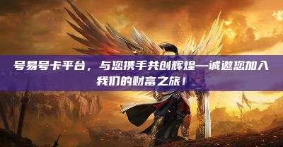 号易号卡平台，与您携手共创辉煌—诚邀您加入我们的财富之旅！
