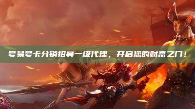 号易号卡分销招募一级代理,开启您的财富之门!