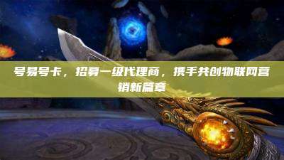 号易号卡,招募一级代理商,携手共创物联网营销新篇章