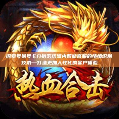 探索号易号卡分销系统流内智能客服的情绪识别技术—打造更加人性化的客户体验