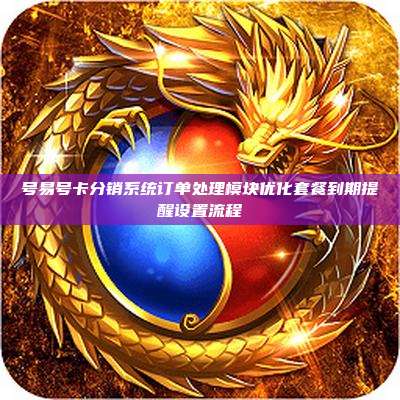 号易号卡分销系统订单处理模块优化套餐到期提醒设置流程