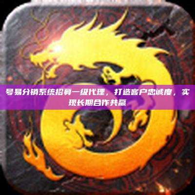 号易分销系统招募一级代理，打造客户忠诚度，实现长期合作共赢