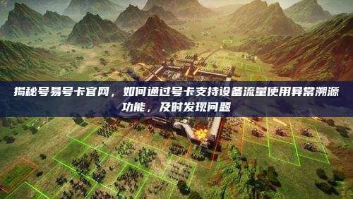 揭秘号易号卡官网，如何通过号卡支持设备流量使用异常溯源功能，及时发现问题