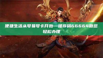 便捷生活从号易号卡开始—推荐码66664助您轻松办理