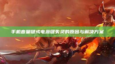 手机音量键或电源键失灵的原因与解决方案