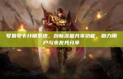 号易号卡分销系统，创新流量共享功能，助力用户与亲友共分享