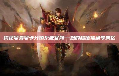 揭秘号易号卡分销系统官网—您的超值福利专属区