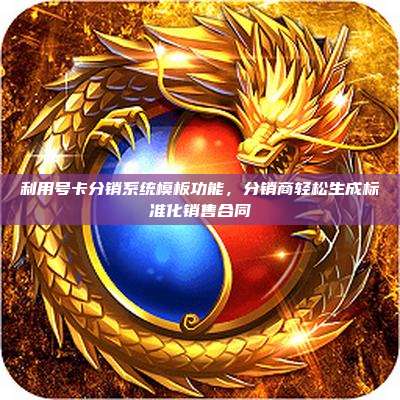 利用号卡分销系统模板功能,分销商轻松生成标准化销售合同