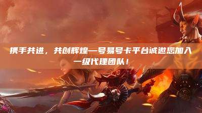 携手共进,共创辉煌—号易号卡平台诚邀您加入一级代理团队!