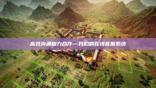 高效沟通助力合作—我们的在线客服系统