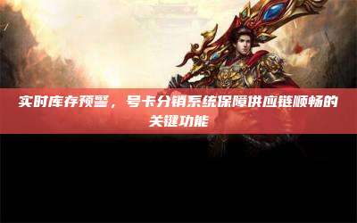 实时库存预警,号卡分销系统保障供应链顺畅的关键功能
