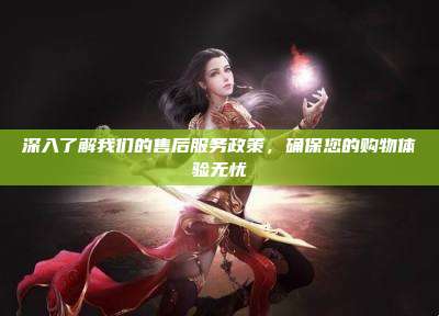 深入了解我们的售后服务政策,确保您的购物体验无忧