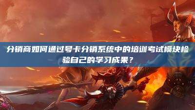 分销商如何通过号卡分销系统中的培训考试模块检验自己的学习成果?