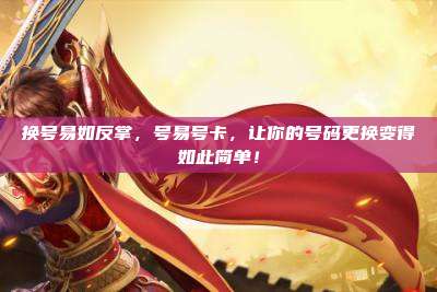 换号易如反掌,号易号卡,让你的号码更换变得如此简单!