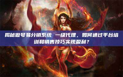 揭秘做号易分销系统 一级代理,如何通过平台培训和销售技巧实现盈利?