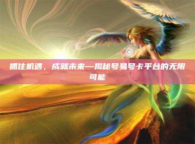 抓住机遇，成就未来—揭秘号易号卡平台的无限可能