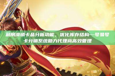 利用滞销卡品分析功能,优化库存结构—号易号卡分销系统助力代理商高效管理