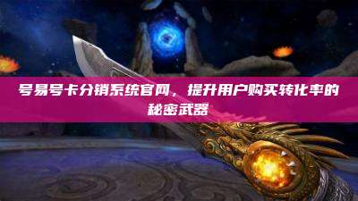 号易号卡分销系统官网,提升用户购买转化率的秘密武器
