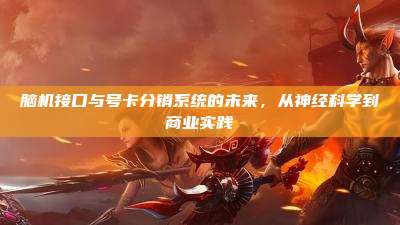 脑机接口与号卡分销系统的未来，从神经科学到商业实践