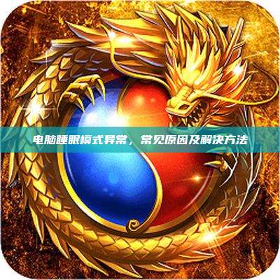 电脑睡眠模式异常,常见原因及解决方法