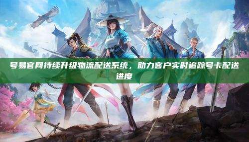 号易官网持续升级物流配送系统,助力客户实时追踪号卡配送进度