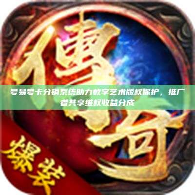 号易号卡分销系统助力数字艺术版权保护，推广者共享维权收益分成