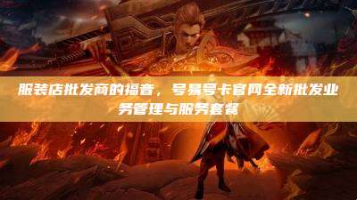 服装店批发商的福音,号易号卡官网全新批发业务管理与服务套餐