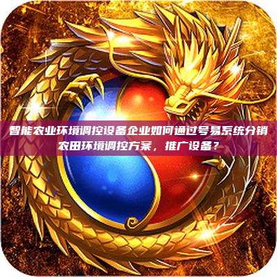 智能农业环境调控设备企业如何通过号易系统分销农田环境调控方案，推广设备？