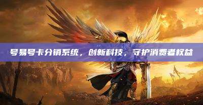 号易号卡分销系统，创新科技，守护消费者权益