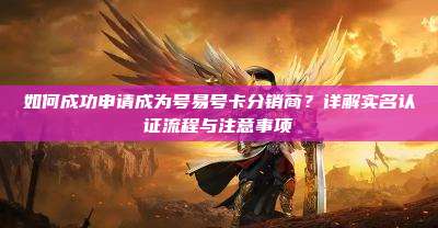 如何成功申请成为号易号卡分销商？详解实名认证流程与注意事项