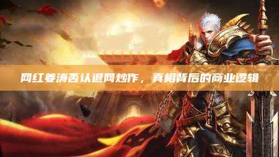 网红姜涛否认退网炒作,真相背后的商业逻辑