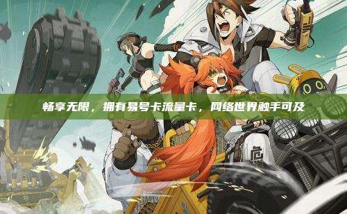 畅享无限，拥有易号卡流量卡，网络世界触手可及