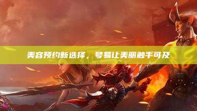 美容预约新选择，号易让美丽触手可及