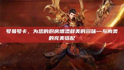 号易号卡，为您的厨房增添鲜美的滋味—与肉类的完美搭配