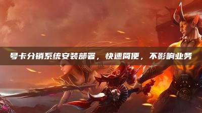 号卡分销系统安装部署,快速简便,不影响业务