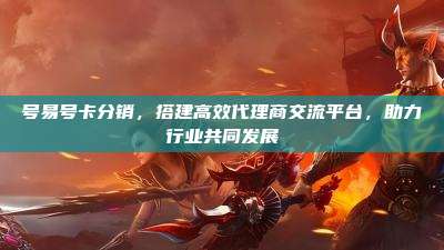 号易号卡分销,搭建高效代理商交流平台,助力行业共同发展