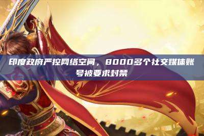 印度政府严控网络空间,8000多个社交媒体账号被要求封禁