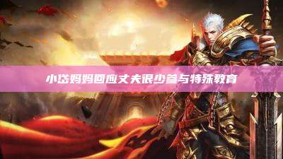 小岱妈妈回应丈夫很少参与特殊教育