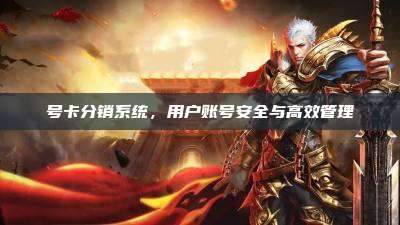 号卡分销系统，用户账号安全与高效管理