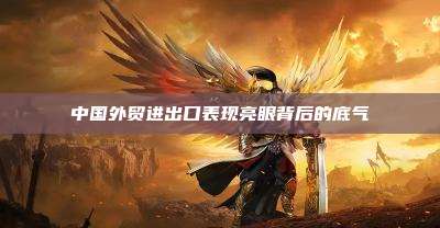 中国外贸进出口表现亮眼背后的底气