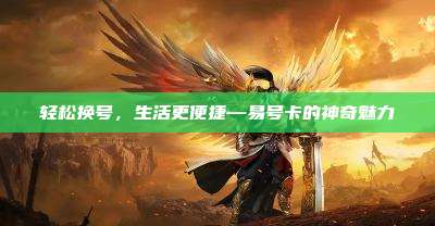 轻松换号,生活更便捷—易号卡的神奇魅力