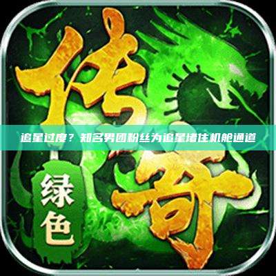 追星过度?知名男团粉丝为追星堵住机舱通道