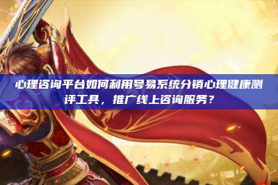 心理咨询平台如何利用号易系统分销心理健康测评工具,推广线上咨询服务?
