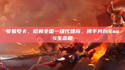 号易号卡，招募全国一级代理商，携手共创SaaS生态圈