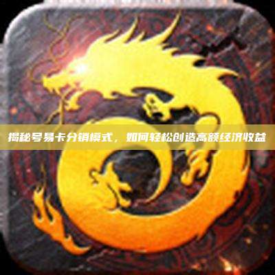 揭秘号易卡分销模式,如何轻松创造高额经济收益